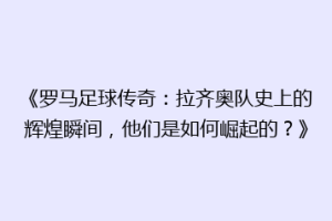 《罗马足球传奇：拉齐奥队史上的辉煌瞬间，他们是如何崛起的？》