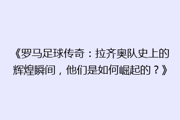 《罗马足球传奇:拉齐奥队史上的辉煌瞬间,他们是如何崛起的?》