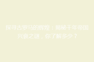 探寻古罗马的辉煌：揭秘千年帝国兴衰之谜，你了解多少？