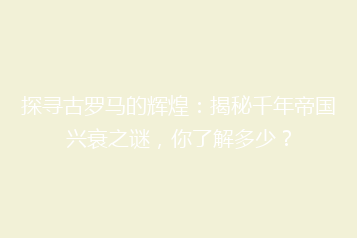 探寻古罗马的辉煌:揭秘千年帝国兴衰之谜,你了解多少?
