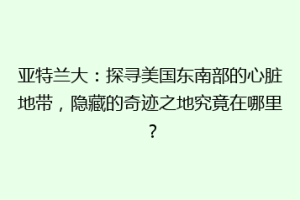 亚特兰大：探寻美国东南部的心脏地带，隐藏的奇迹之地究竟在哪里？