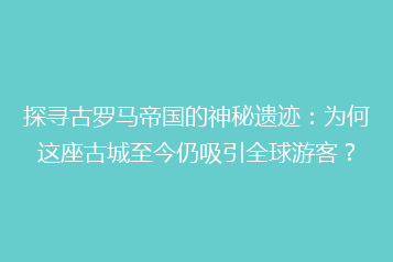 探寻古罗马帝国的神秘遗迹:为何这座古城至今仍吸引全球游客?