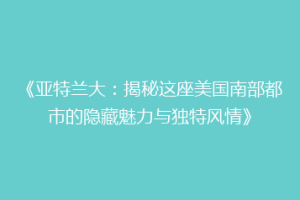 《亚特兰大：揭秘这座美国南部都市的隐藏魅力与独特风情》