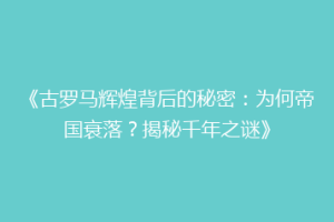 《古罗马辉煌背后的秘密：为何帝国衰落？揭秘千年之谜》