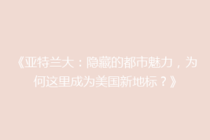 《亚特兰大：隐藏的都市魅力，为何这里成为美国新地标？》