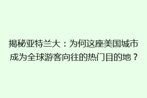 揭秘亚特兰大：为何这座美国城市成为全球游客向往的热门目的地？