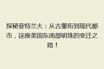 探秘亚特兰大:从古董街到现代都市,这座美国东南部明珠的变迁之路!