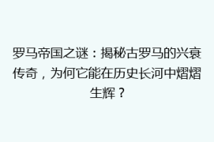 罗马帝国之谜：揭秘古罗马的兴衰传奇，为何它能在历史长河中熠熠生辉？