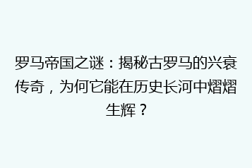 罗马帝国之谜:揭秘古罗马的兴衰传奇,为何它能在历史长河中熠熠生辉?