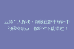 亚特兰大探秘：隐藏在都市绿洲中的秘密景点，你绝对不能错过！