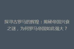 探寻古罗马的辉煌：揭秘帝国兴衰之谜，为何罗马帝国如此强大？