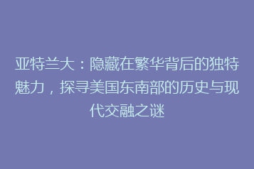 亚特兰大:隐藏在繁华背后的独特魅力,探寻美国东南部的历史与现代交融之谜