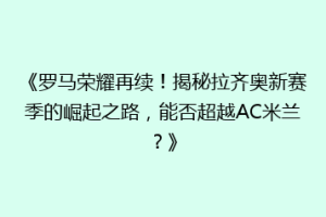 《罗马荣耀再续！揭秘拉齐奥新赛季的崛起之路，能否超越AC米兰？》