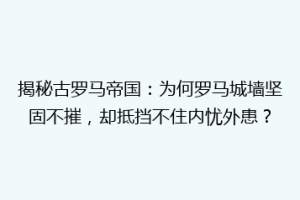 揭秘古罗马帝国：为何罗马城墙坚固不摧，却抵挡不住内忧外患？