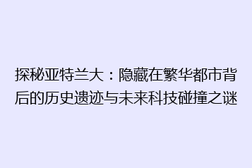 探秘亚特兰大：隐藏在繁华都市背后的历史遗迹与未来科技碰撞之谜