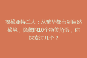 揭秘亚特兰大：从繁华都市到自然秘境，隐藏的10个绝美角落，你探索过几个？