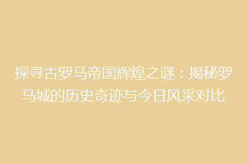 探寻古罗马帝国辉煌之谜:揭秘罗马城的历史奇迹与今日风采对比