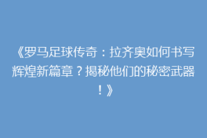 《罗马足球传奇：拉齐奥如何书写辉煌新篇章？揭秘他们的秘密武器！》