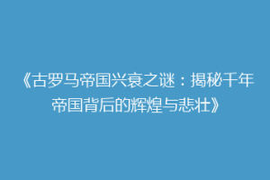 《古罗马帝国兴衰之谜：揭秘千年帝国背后的辉煌与悲壮》