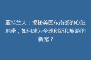 亚特兰大：揭秘美国东南部的心脏地带，如何成为全球创新和旅游的新宠？