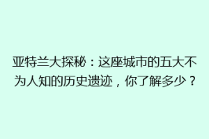 亚特兰大探秘：这座城市的五大不为人知的历史遗迹，你了解多少？