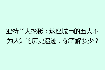 亚特兰大探秘:这座城市的五大不为人知的历史遗迹,你了解多少?