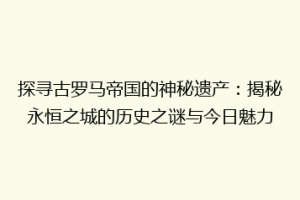 探寻古罗马帝国的神秘遗产：揭秘永恒之城的历史之谜与今日魅力