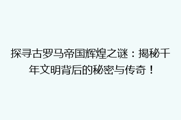 探寻古罗马帝国辉煌之谜：揭秘千年文明背后的秘密与传奇！