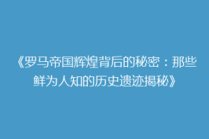 《罗马帝国辉煌背后的秘密：那些鲜为人知的历史遗迹揭秘》