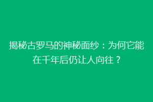 揭秘古罗马的神秘面纱：为何它能在千年后仍让人向往？