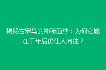 揭秘古罗马的神秘面纱:为何它能在千年后仍让人向往?