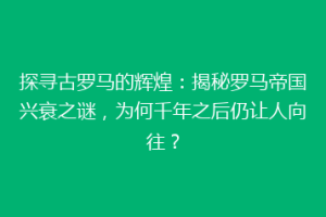 探寻古罗马的辉煌：揭秘罗马帝国兴衰之谜，为何千年之后仍让人向往？