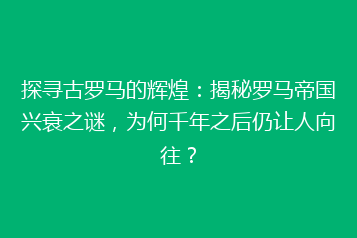 探寻古罗马的辉煌:揭秘罗马帝国兴衰之谜,为何千年之后仍让人向往?
