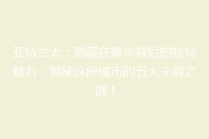 亚特兰大：隐藏在繁华背后的独特魅力，揭秘这座城市的五大未解之谜！