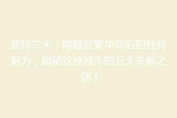 亚特兰大:隐藏在繁华背后的独特魅力,揭秘这座城市的五大未解之谜!