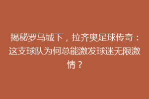 揭秘罗马城下，拉齐奥足球传奇：这支球队为何总能激发球迷无限激情？