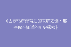 《古罗马辉煌背后的未解之谜：那些你不知道的历史秘密》