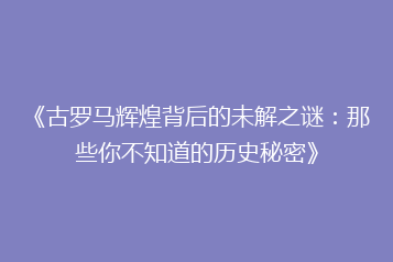 《古罗马辉煌背后的未解之谜：那些你不知道的历史秘密》