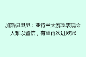 加斯佩里尼：亚特兰大赛季表现令人难以置信，有望再次进欧冠