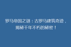 罗马帝国之谜：古罗马建筑奇迹，揭秘千年不朽的秘密！