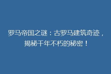 罗马帝国之谜:古罗马建筑奇迹,揭秘千年不朽的秘密!