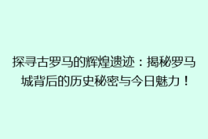 探寻古罗马的辉煌遗迹：揭秘罗马城背后的历史秘密与今日魅力！