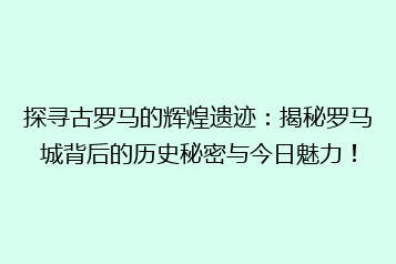 探寻古罗马的辉煌遗迹:揭秘罗马城背后的历史秘密与今日魅力!