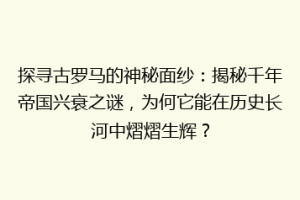 探寻古罗马的神秘面纱：揭秘千年帝国兴衰之谜，为何它能在历史长河中熠熠生辉？