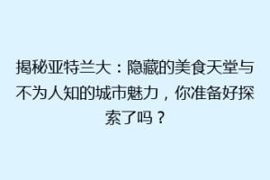 揭秘亚特兰大：隐藏的美食天堂与不为人知的城市魅力，你准备好探索了吗？