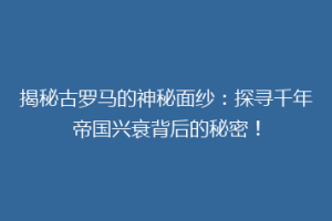揭秘古罗马的神秘面纱：探寻千年帝国兴衰背后的秘密！