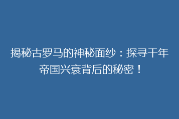 揭秘古罗马的神秘面纱:探寻千年帝国兴衰背后的秘密!