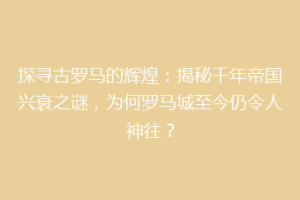 探寻古罗马的辉煌：揭秘千年帝国兴衰之谜，为何罗马城至今仍令人神往？