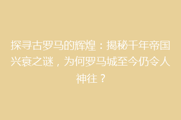 探寻古罗马的辉煌：揭秘千年帝国兴衰之谜，为何罗马城至今仍令人神往？