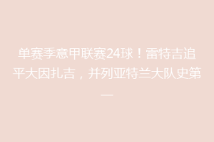 单赛季意甲联赛24球！雷特吉追平大因扎吉，并列亚特兰大队史第一